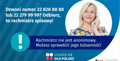 Grafika z tekstem: Dzwoni numer 22 828 88 88 lub 22 279 99 99? Odbierz, to rachmistrz spisowy! Po prawej stronie kobieta trzymająca przy uchu słuchawkę telefoniczną. Poniżej napis: Rachmistrz nie jest anonimowy. Możesz sprawdzić jego tożsamość! Na dole cztery małe koła ze znakami dodawania, odejmowania, mnożenia i dzielenia, obok napis: Liczymy się dla Polski! W prawym dolnym rogu logotyp: dwa nachodzące na siebie pionowo koła obok tekst: GUS.